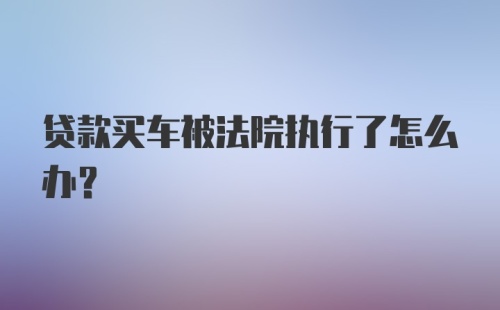 贷款买车被法院执行了怎么办？