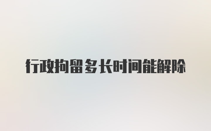 行政拘留多长时间能解除