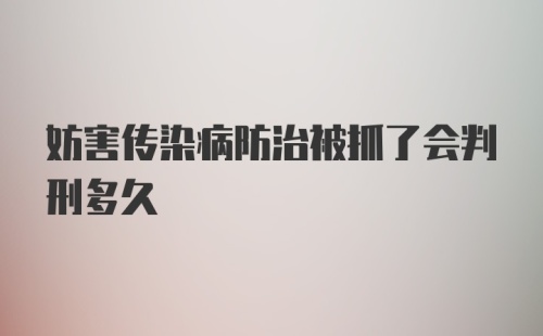 妨害传染病防治被抓了会判刑多久