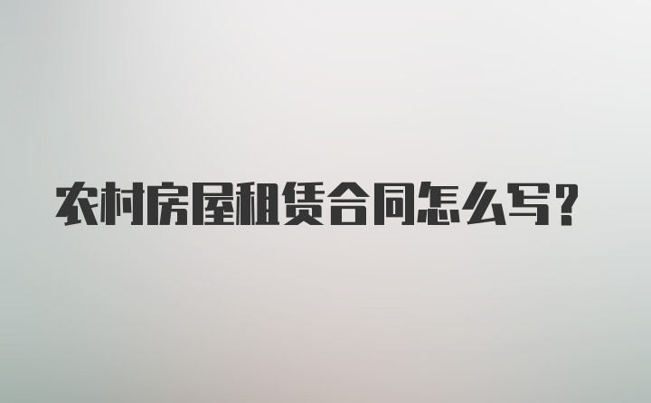 农村房屋租赁合同怎么写？