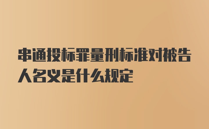 串通投标罪量刑标准对被告人名义是什么规定