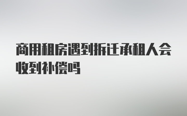 商用租房遇到拆迁承租人会收到补偿吗