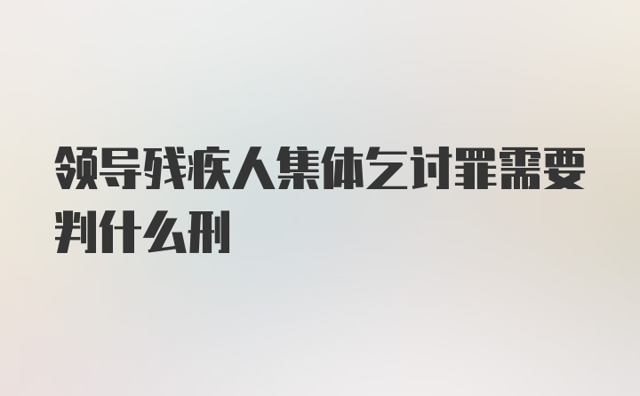 领导残疾人集体乞讨罪需要判什么刑