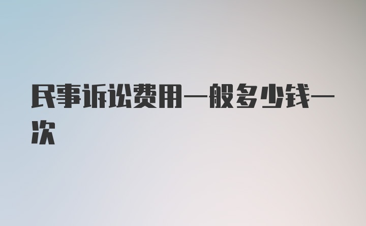 民事诉讼费用一般多少钱一次