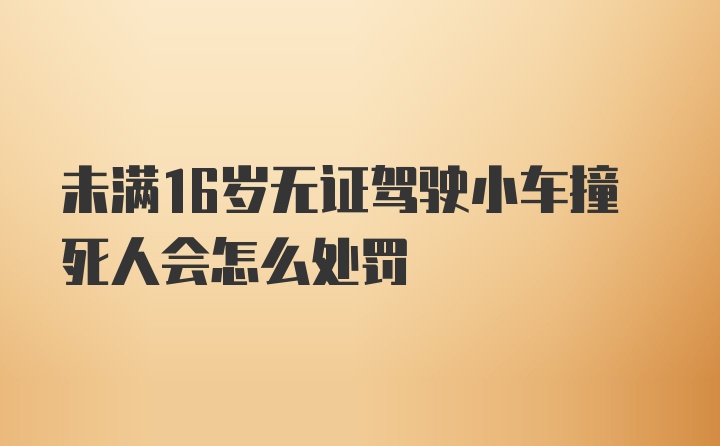 未满16岁无证驾驶小车撞死人会怎么处罚