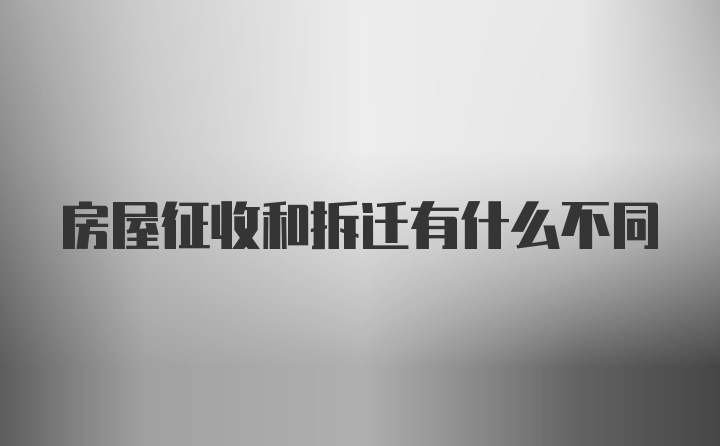 房屋征收和拆迁有什么不同