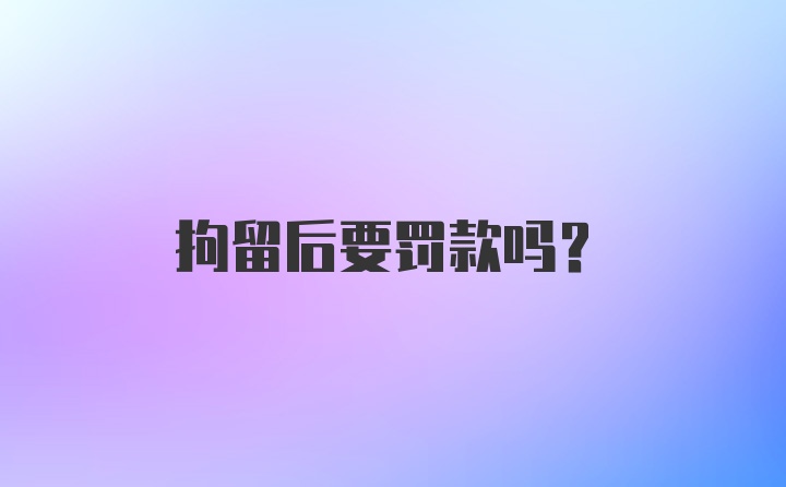 拘留后要罚款吗？