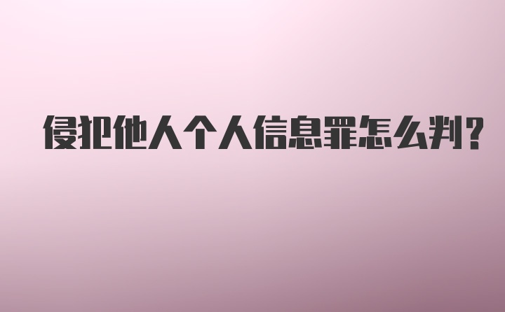 侵犯他人个人信息罪怎么判？