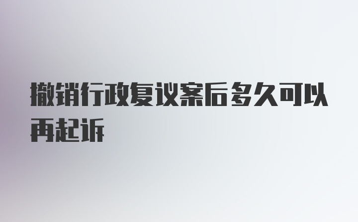 撤销行政复议案后多久可以再起诉