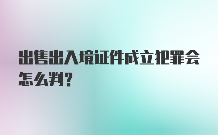 出售出入境证件成立犯罪会怎么判?