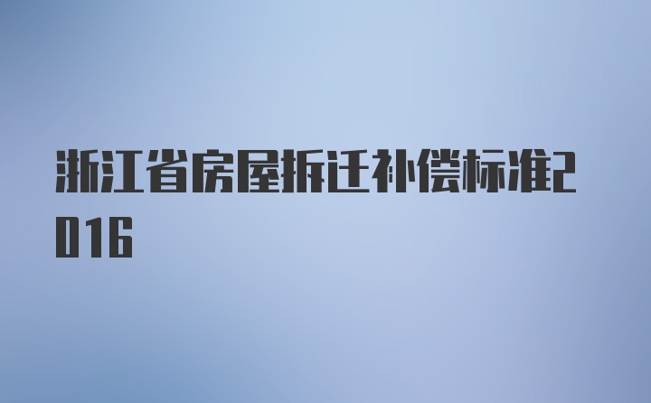 浙江省房屋拆迁补偿标准2016