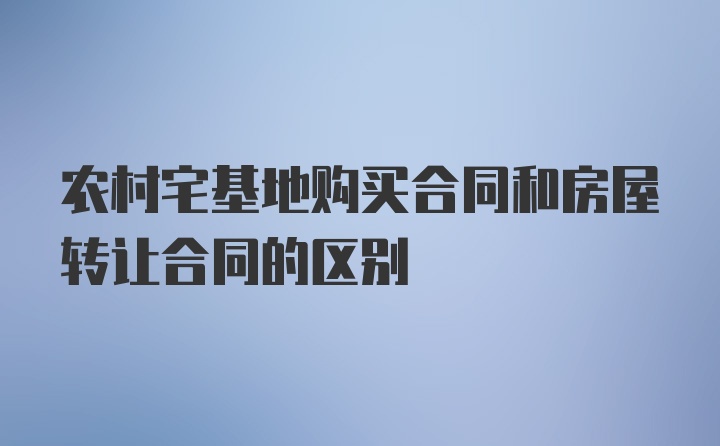 农村宅基地购买合同和房屋转让合同的区别