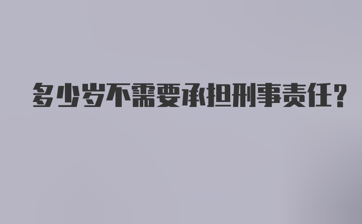 多少岁不需要承担刑事责任？