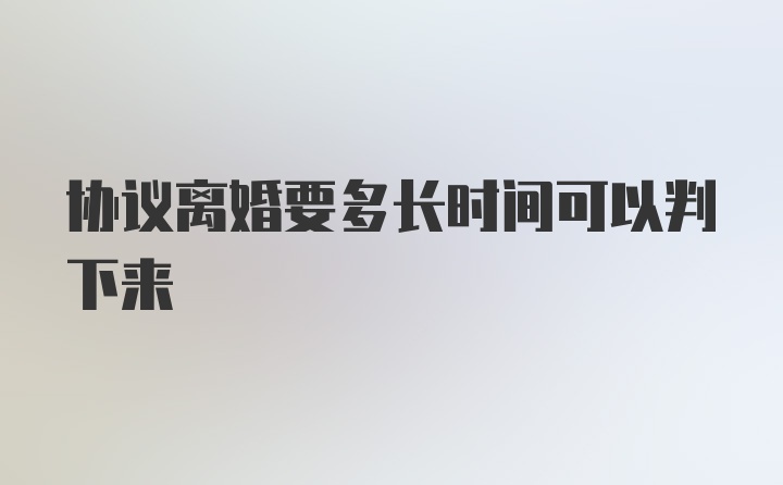 协议离婚要多长时间可以判下来