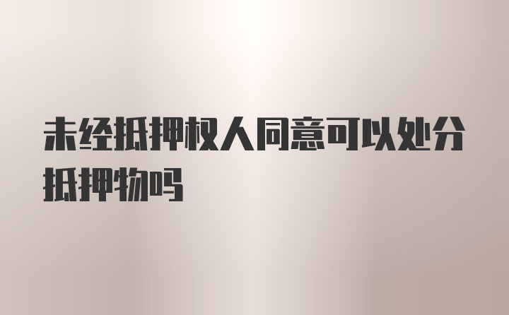 未经抵押权人同意可以处分抵押物吗