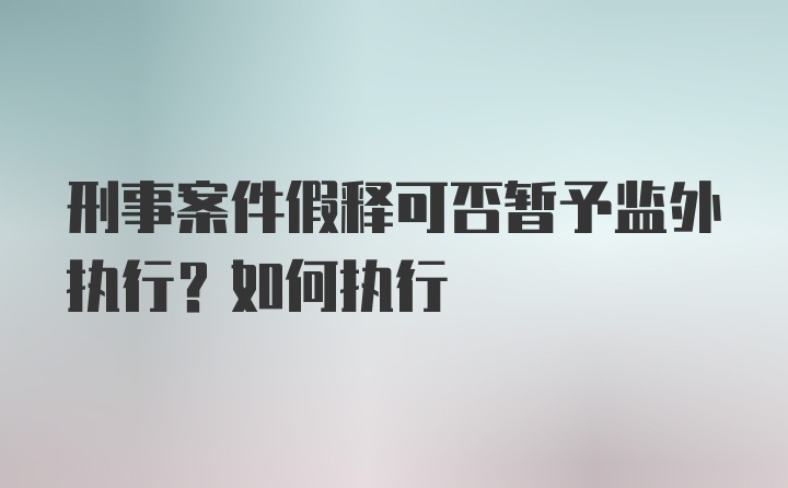 刑事案件假释可否暂予监外执行？如何执行