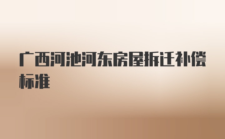 广西河池河东房屋拆迁补偿标准