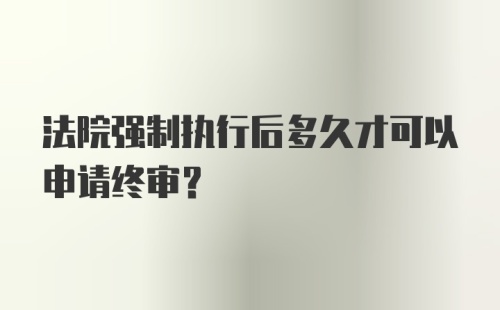 法院强制执行后多久才可以申请终审？