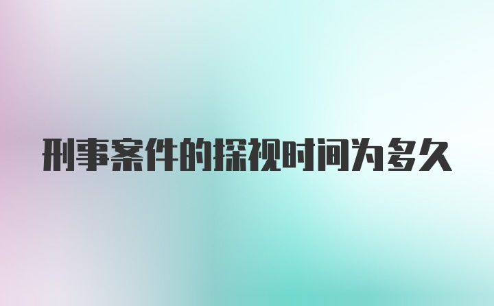 刑事案件的探视时间为多久