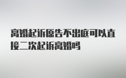 离婚起诉原告不出庭可以直接二次起诉离婚吗