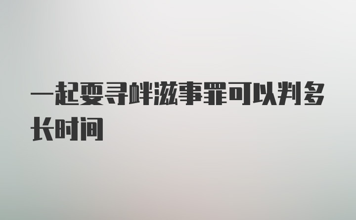 一起耍寻衅滋事罪可以判多长时间