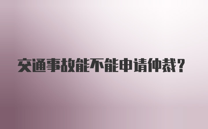 交通事故能不能申请仲裁？