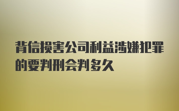 背信损害公司利益涉嫌犯罪的要判刑会判多久