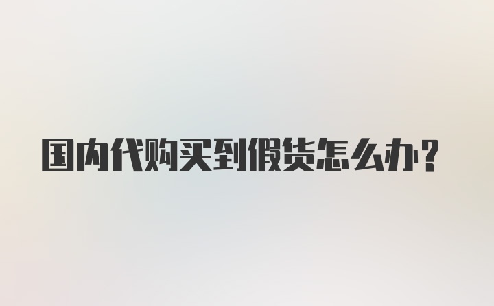 国内代购买到假货怎么办？