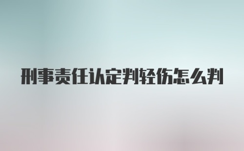 刑事责任认定判轻伤怎么判