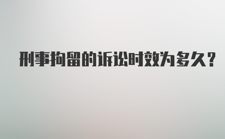 刑事拘留的诉讼时效为多久？