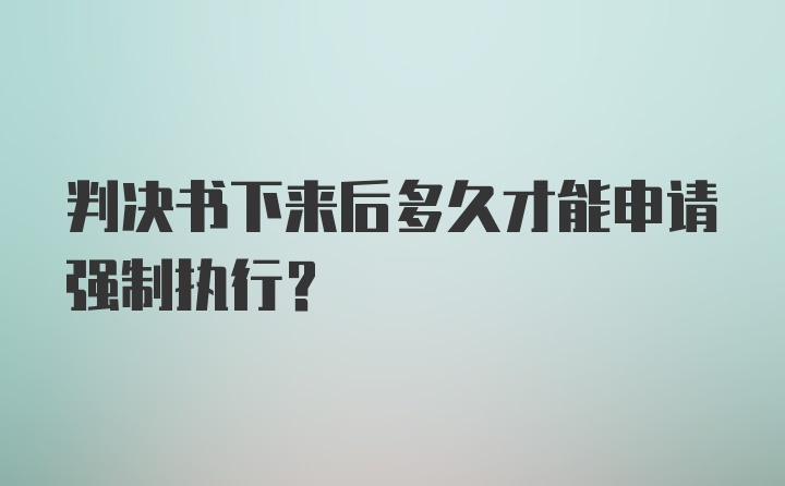 判决书下来后多久才能申请强制执行？