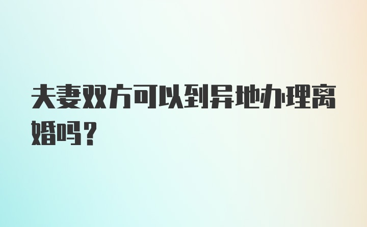 夫妻双方可以到异地办理离婚吗？