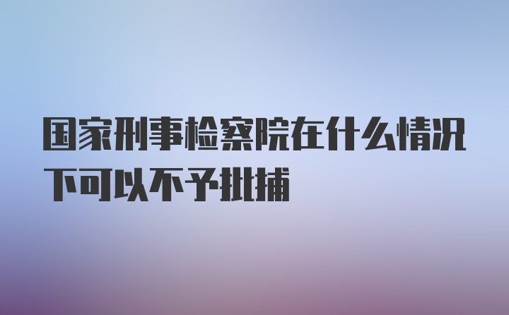 国家刑事检察院在什么情况下可以不予批捕