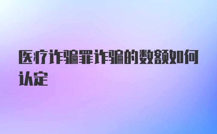 医疗诈骗罪诈骗的数额如何认定