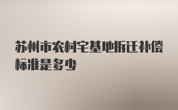 苏州市农村宅基地拆迁补偿标准是多少