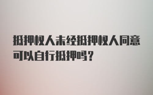 抵押权人未经抵押权人同意可以自行抵押吗？