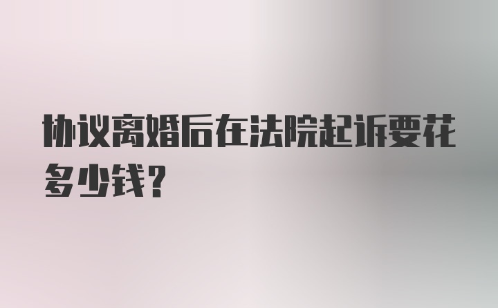 协议离婚后在法院起诉要花多少钱?