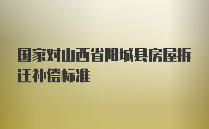 国家对山西省阳城县房屋拆迁补偿标准