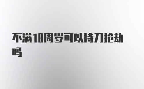 不满18周岁可以持刀抢劫吗