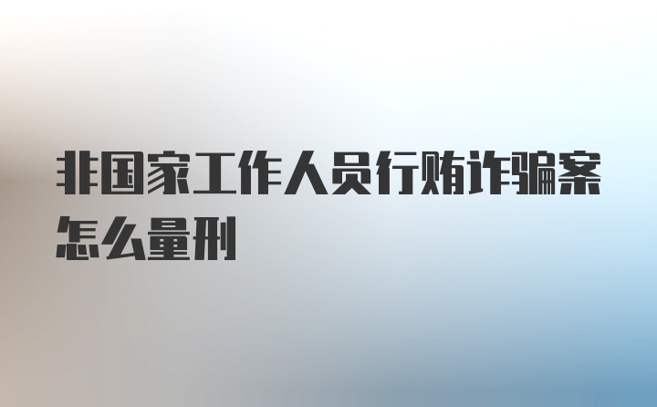 非国家工作人员行贿诈骗案怎么量刑