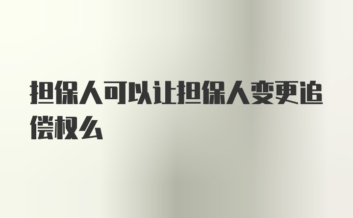 担保人可以让担保人变更追偿权么