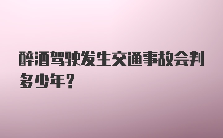 醉酒驾驶发生交通事故会判多少年？