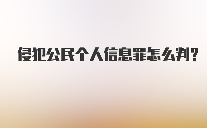 侵犯公民个人信息罪怎么判？