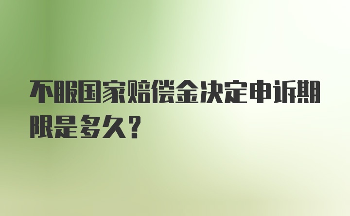 不服国家赔偿金决定申诉期限是多久?