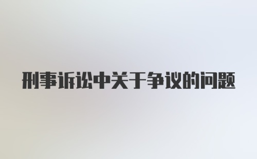 刑事诉讼中关于争议的问题