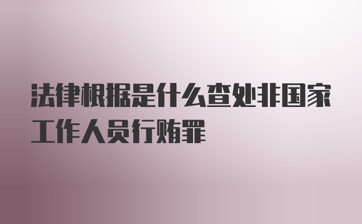 法律根据是什么查处非国家工作人员行贿罪