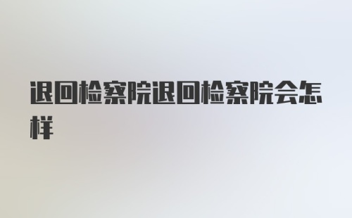 退回检察院退回检察院会怎样