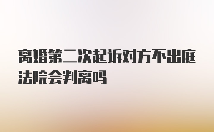 离婚第二次起诉对方不出庭法院会判离吗