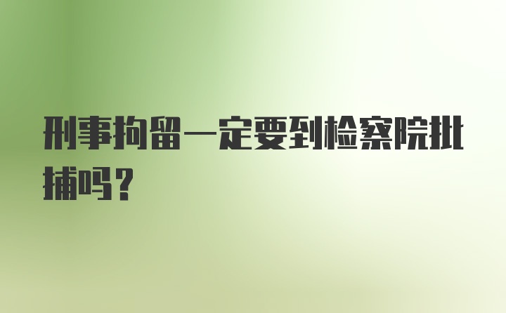 刑事拘留一定要到检察院批捕吗？