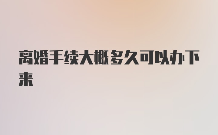 离婚手续大概多久可以办下来